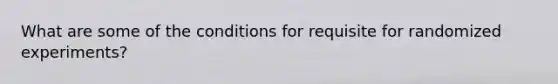 What are some of the conditions for requisite for randomized experiments?