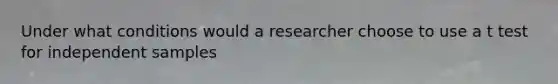 Under what conditions would a researcher choose to use a t test for independent samples