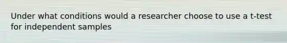 Under what conditions would a researcher choose to use a t-test for independent samples