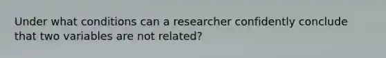 Under what conditions can a researcher confidently conclude that two variables are not related?