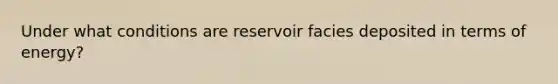 Under what conditions are reservoir facies deposited in terms of energy?