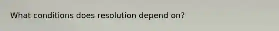 What conditions does resolution depend on?