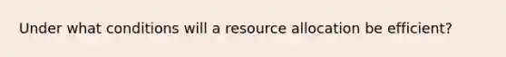 Under what conditions will a resource allocation be efficient?