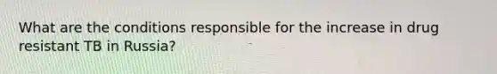 What are the conditions responsible for the increase in drug resistant TB in Russia?