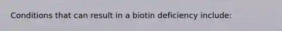 Conditions that can result in a biotin deficiency include: