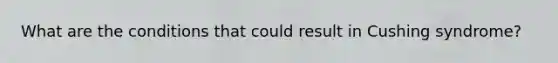 What are the conditions that could result in Cushing syndrome?