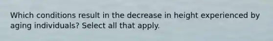 Which conditions result in the decrease in height experienced by aging individuals? Select all that apply.