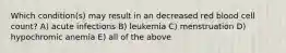 Which condition(s) may result in an decreased red blood cell count? A) acute infections B) leukemia C) menstruation D) hypochromic anemia E) all of the above