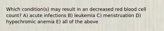 Which condition(s) may result in an decreased red blood cell count? A) acute infections B) leukemia C) menstruation D) hypochromic anemia E) all of the above