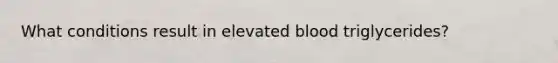 What conditions result in elevated blood triglycerides?
