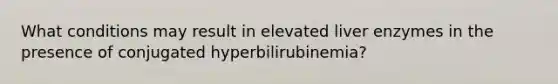 What conditions may result in elevated liver enzymes in the presence of conjugated hyperbilirubinemia?