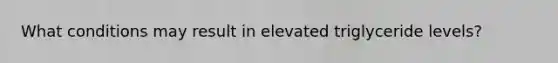 What conditions may result in elevated triglyceride levels?