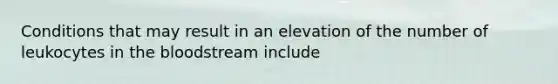 Conditions that may result in an elevation of the number of leukocytes in the bloodstream include