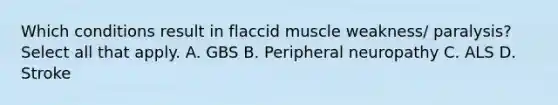 Which conditions result in flaccid muscle weakness/ paralysis? Select all that apply. A. GBS B. Peripheral neuropathy C. ALS D. Stroke