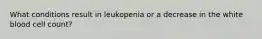 What conditions result in leukopenia or a decrease in the white blood cell count?