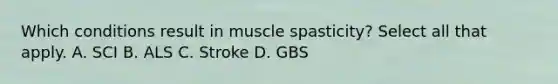 Which conditions result in muscle spasticity? Select all that apply. A. SCI B. ALS C. Stroke D. GBS