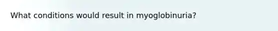 What conditions would result in myoglobinuria?