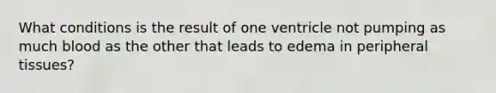 What conditions is the result of one ventricle not pumping as much blood as the other that leads to edema in peripheral tissues?