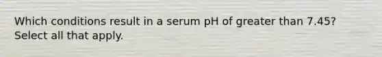 Which conditions result in a serum pH of greater than 7.45? Select all that apply.