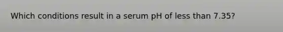 Which conditions result in a serum pH of less than 7.35?