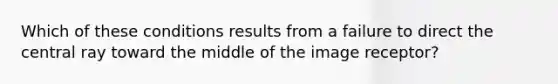 Which of these conditions results from a failure to direct the central ray toward the middle of the image receptor?