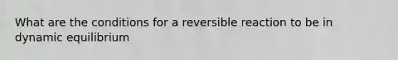 What are the conditions for a reversible reaction to be in dynamic equilibrium