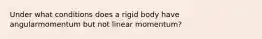 Under what conditions does a rigid body have angularmomentum but not linear momentum?