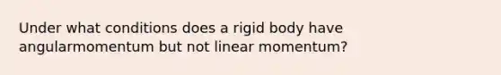 Under what conditions does a rigid body have angularmomentum but not linear momentum?