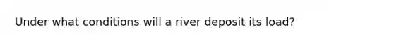 Under what conditions will a river deposit its load?