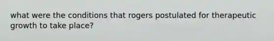 what were the conditions that rogers postulated for therapeutic growth to take place?