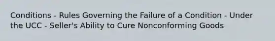 Conditions - Rules Governing the Failure of a Condition - Under the UCC - Seller's Ability to Cure Nonconforming Goods