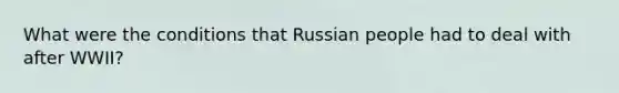 What were the conditions that Russian people had to deal with after WWII?