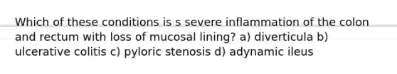 Which of these conditions is s severe inflammation of the colon and rectum with loss of mucosal lining? a) diverticula b) ulcerative colitis c) pyloric stenosis d) adynamic ileus