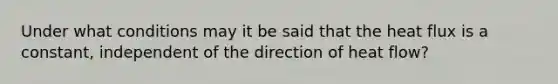 Under what conditions may it be said that the heat flux is a constant, independent of the direction of heat flow?