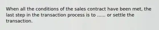 When all the conditions of the sales contract have been met, the last step in the transaction process is to ...... or settle the transaction.