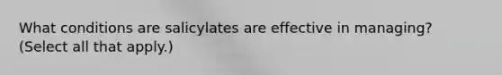 What conditions are salicylates are effective in managing? (Select all that apply.)