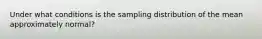 Under what conditions is the sampling distribution of the mean approximately normal?