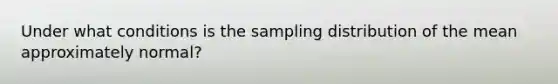 Under what conditions is the sampling distribution of the mean approximately normal?