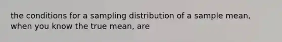 the conditions for a sampling distribution of a sample mean, when you know the true mean, are