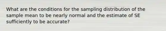 What are the conditions for the sampling distribution of the sample mean to be nearly normal and the estimate of SE sufficiently to be accurate?