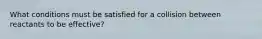 What conditions must be satisfied for a collision between reactants to be effective?