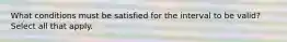 What conditions must be satisfied for the​ interval to be​ valid? Select all that apply.
