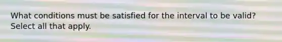 What conditions must be satisfied for the​ interval to be​ valid? Select all that apply.