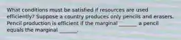 What conditions must be satisfied if resources are used​ efficiently? Suppose a country produces only pencils and erasers. Pencil production is efficient if the marginal​ _______ a pencil equals the marginal​ _______.