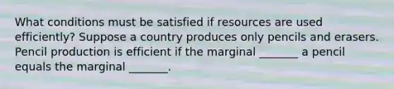 What conditions must be satisfied if resources are used​ efficiently? Suppose a country produces only pencils and erasers. Pencil production is efficient if the marginal​ _______ a pencil equals the marginal​ _______.