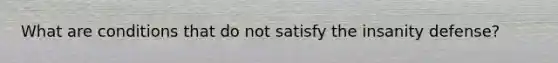 What are conditions that do not satisfy the insanity defense?