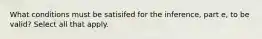 What conditions must be satisifed for the​ inference, part e​, to be​ valid? Select all that apply.