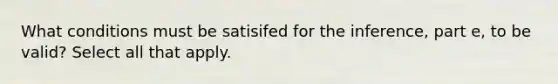 What conditions must be satisifed for the​ inference, part e​, to be​ valid? Select all that apply.