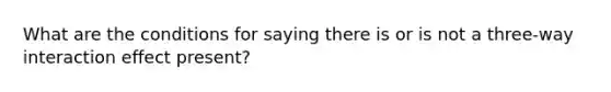 What are the conditions for saying there is or is not a three-way interaction effect present?