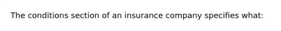 The conditions section of an insurance company specifies what: